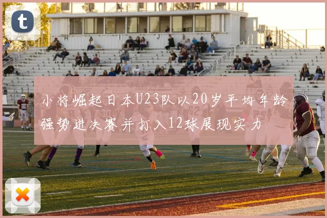 小将崛起日本U23队以20岁平均年龄强势进决赛并打入12球展现实力