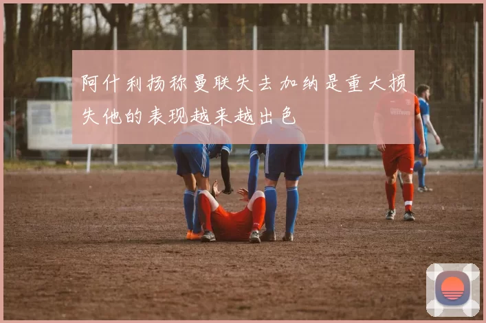 阿什利扬称曼联失去加纳是重大损失他的表现越来越出色