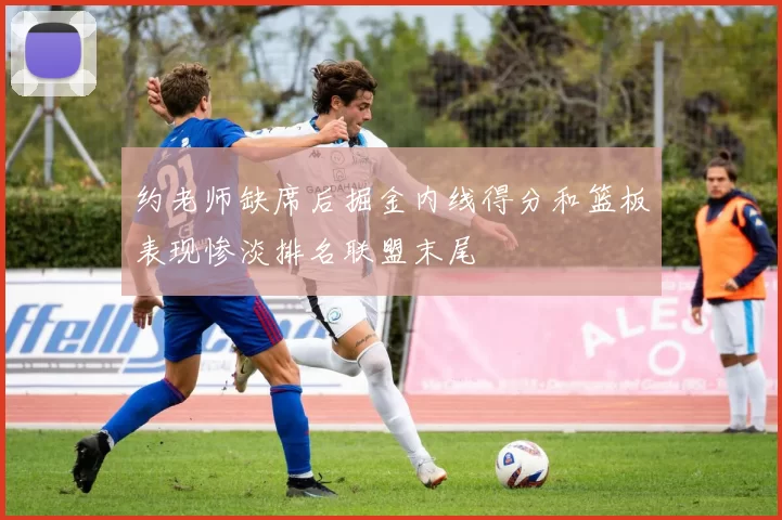约老师缺席后掘金内线得分和篮板表现惨淡排名联盟末尾