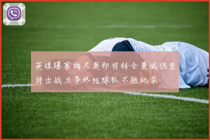 英媒曝塞梅尼奥即将转会曼城仍坚持出战力争终结球队不胜纪录