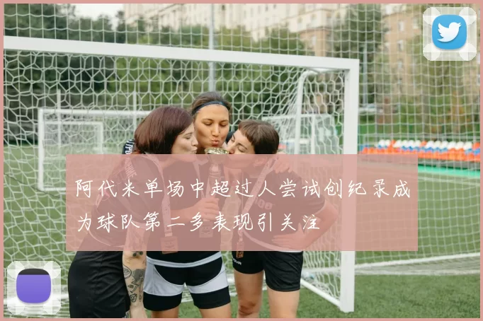 阿代米单场中超过人尝试创纪录成为球队第二多表现引关注