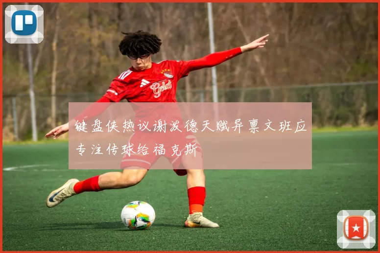 键盘侠热议谢泼德天赋异禀文班应专注传球给福克斯